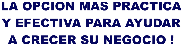 LA OPCION MAS PRACTICA Y EFECTIVA PARA AYUDAR A CRECER SU NEGOCIO !